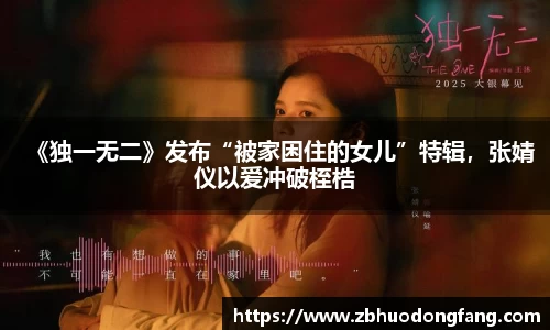 非凡娱乐：《独一无二》发布“被家困住的女儿”特辑，张婧仪以爱冲破桎梏